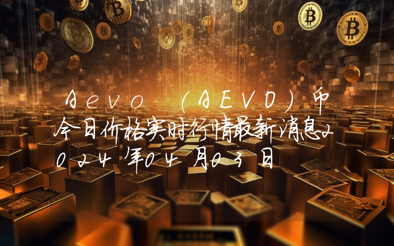 Aevo (AEVO)币今日价格实时行情最新消息2024年04月03日