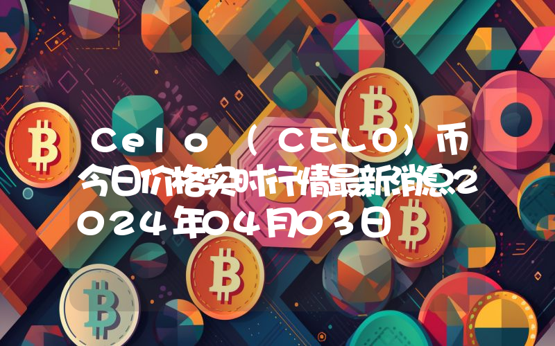 Celo (CELO)币今日价格实时行情最新消息2024年04月03日