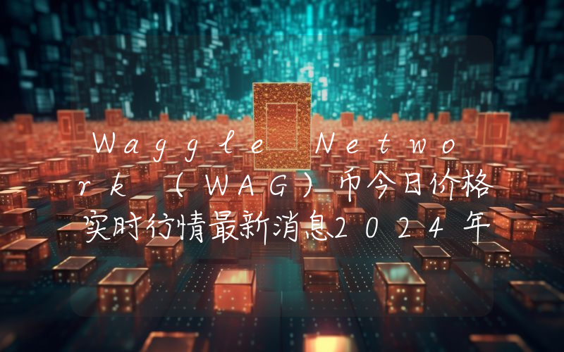 Waggle Network (WAG)币今日价格实时行情最新消息2024年04月03日