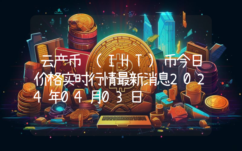 云产币 (IHT)币今日价格实时行情最新消息2024年04月03日
