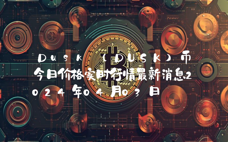 Dusk (DUSK)币今日价格实时行情最新消息2024年04月03日