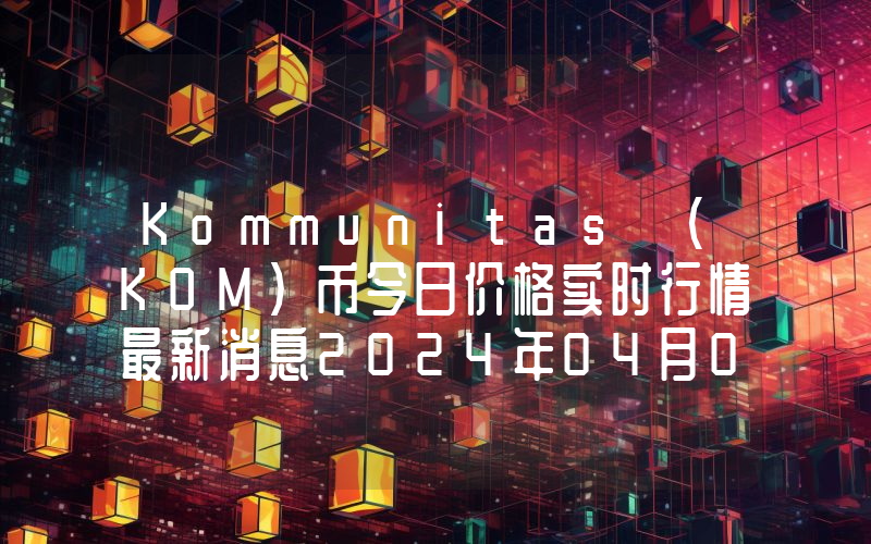 Kommunitas (KOM)币今日价格实时行情最新消息2024年04月03日