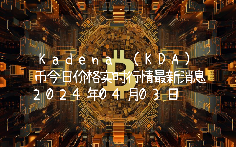 Kadena (KDA)币今日价格实时行情最新消息2024年04月03日