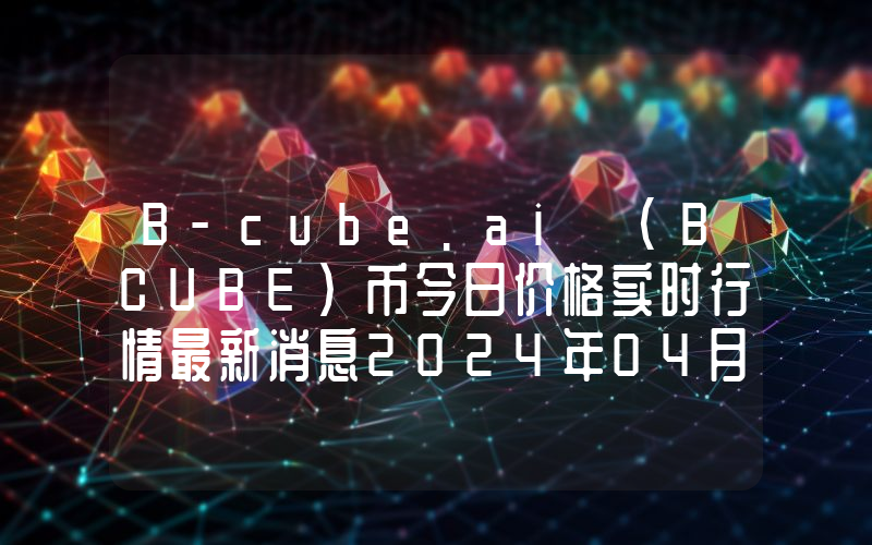 B-cube.ai (BCUBE)币今日价格实时行情最新消息2024年04月03日