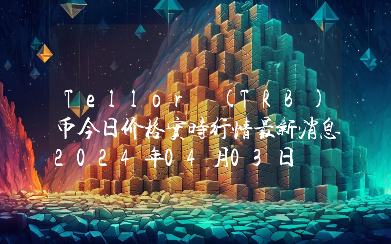 Tellor (TRB)币今日价格实时行情最新消息2024年04月03日
