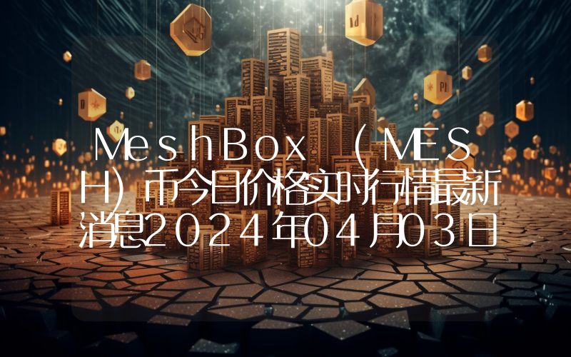 MeshBox (MESH)币今日价格实时行情最新消息2024年04月03日