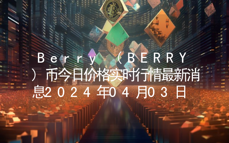 Berry (BERRY)币今日价格实时行情最新消息2024年04月03日