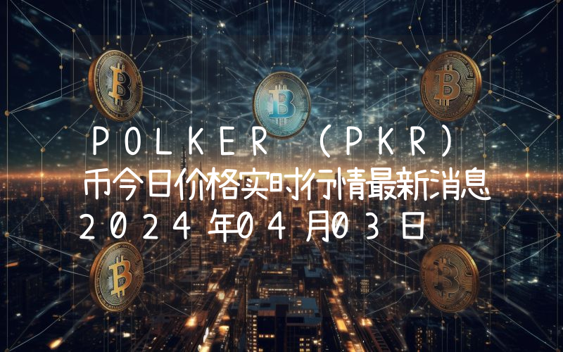 POLKER (PKR)币今日价格实时行情最新消息2024年04月03日