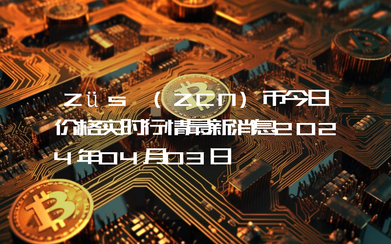 Züs (ZCN)币今日价格实时行情最新消息2024年04月03日