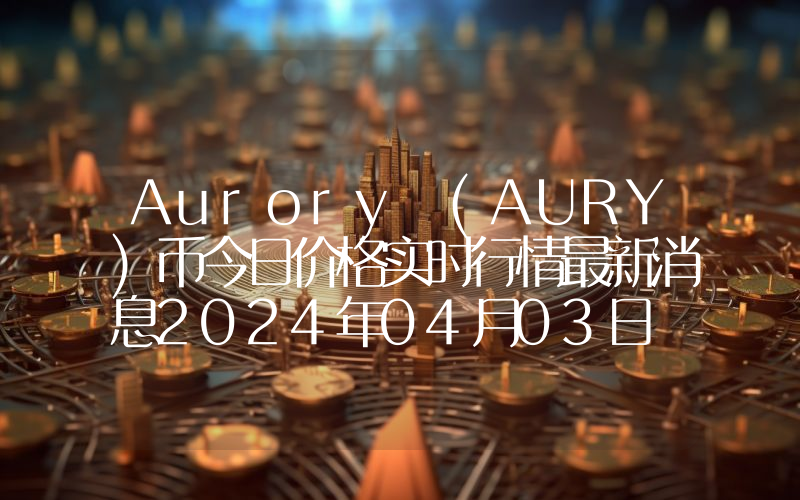 Aurory (AURY)币今日价格实时行情最新消息2024年04月03日