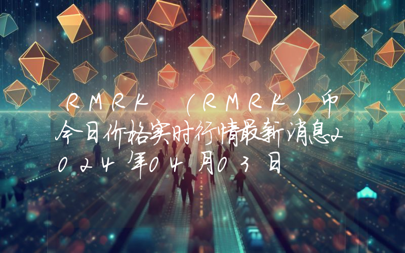 RMRK (RMRK)币今日价格实时行情最新消息2024年04月03日
