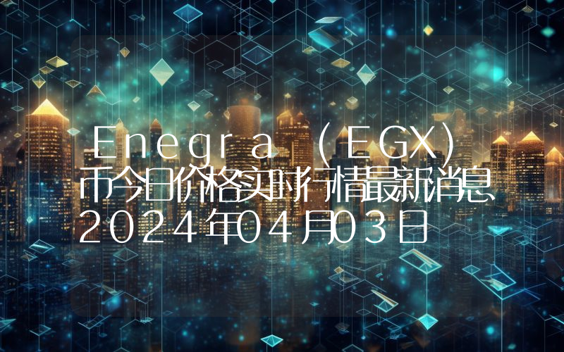Enegra (EGX)币今日价格实时行情最新消息2024年04月03日