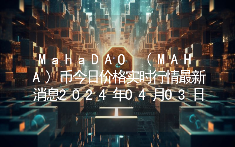 MahaDAO (MAHA)币今日价格实时行情最新消息2024年04月03日