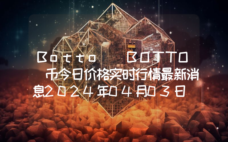 Botto (BOTTO)币今日价格实时行情最新消息2024年04月03日
