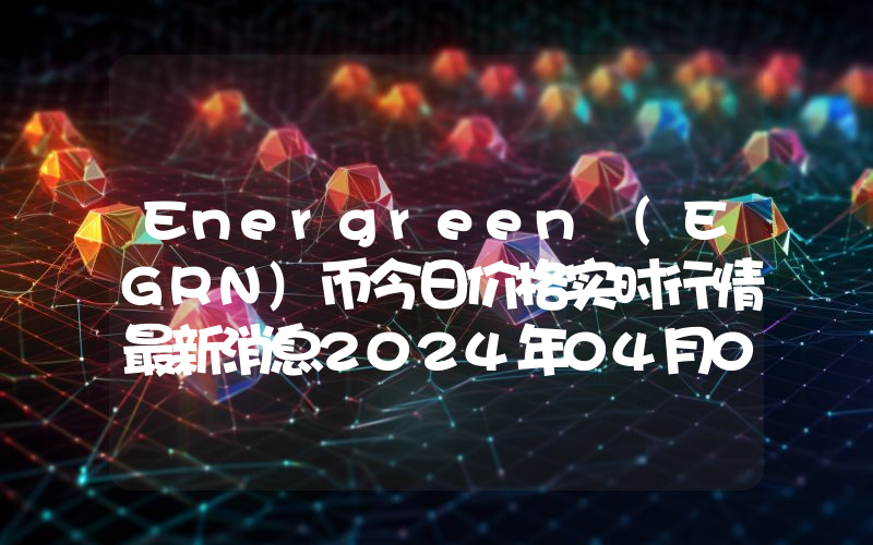 Energreen (EGRN)币今日价格实时行情最新消息2024年04月03日