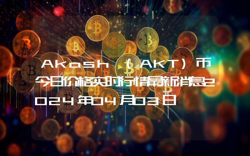 Akash (AKT)币今日价格实时行情最新消息2024年04月03日