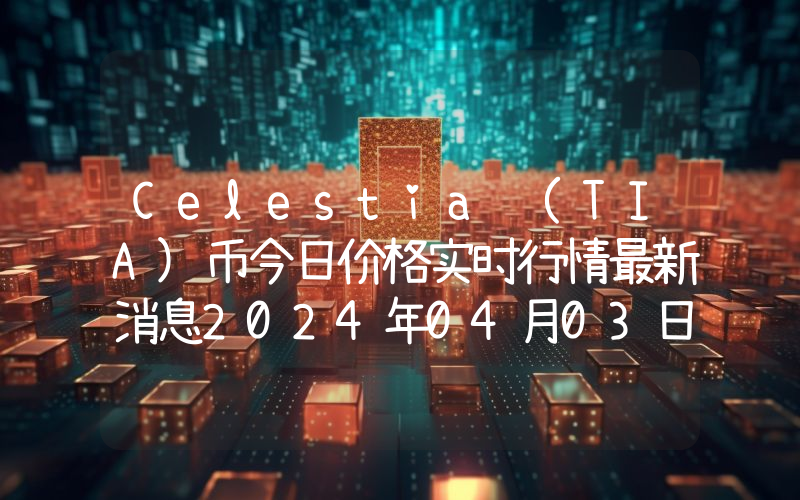 Celestia (TIA)币今日价格实时行情最新消息2024年04月03日