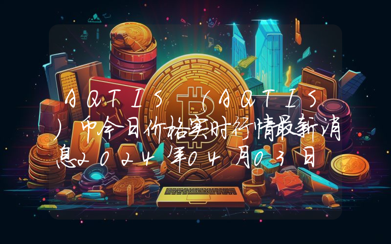 AQTIS (AQTIS)币今日价格实时行情最新消息2024年04月03日