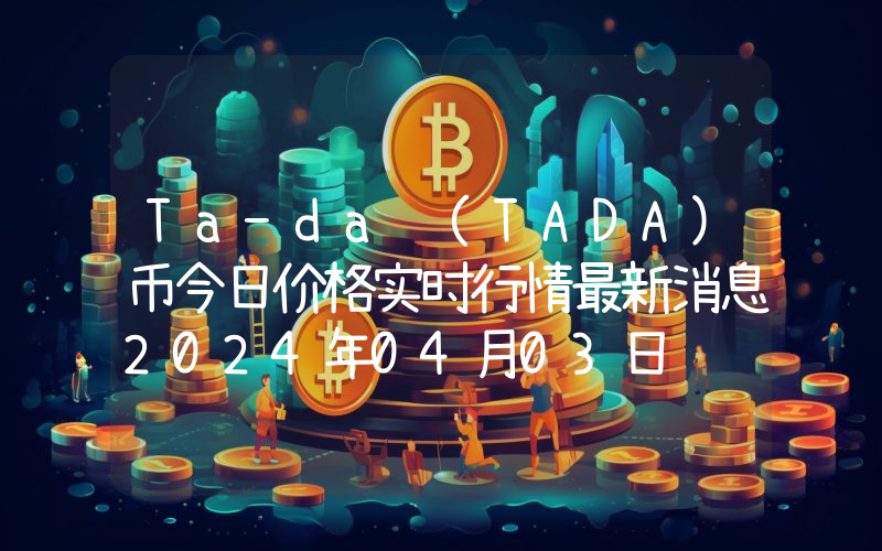 Ta-da (TADA)币今日价格实时行情最新消息2024年04月03日