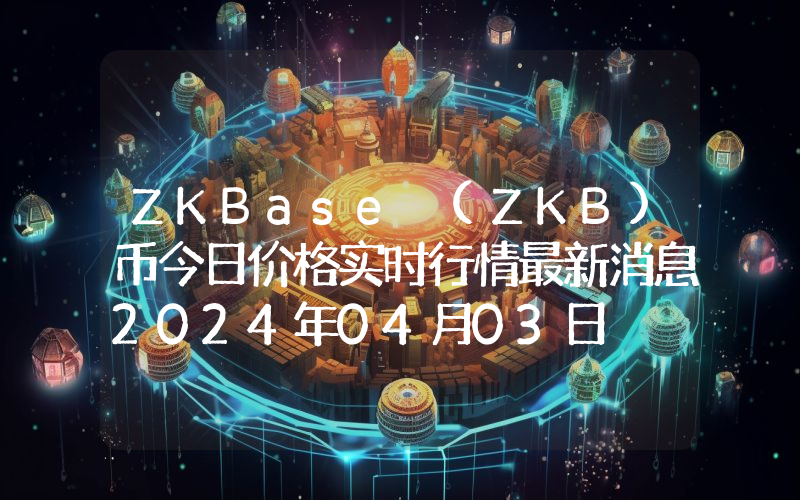 ZKBase (ZKB)币今日价格实时行情最新消息2024年04月03日