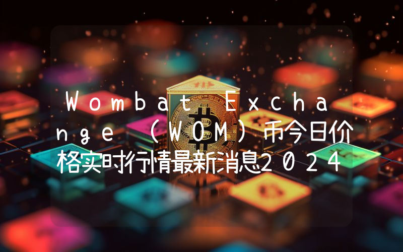 Wombat Exchange (WOM)币今日价格实时行情最新消息2024年04月03日