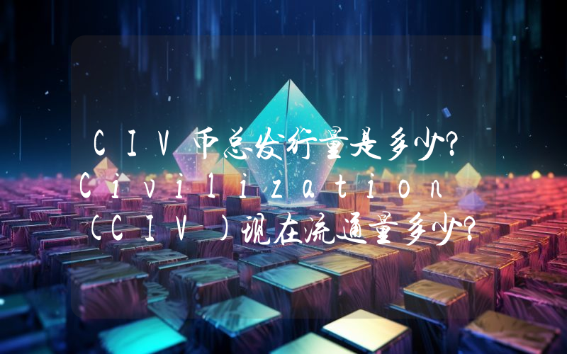 CIV币总发行量是多少？Civilization (CIV)现在流通量多少？