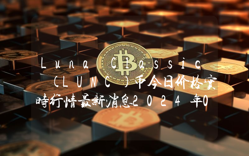 Luna Classic (LUNC)币今日价格实时行情最新消息2024年04月03日