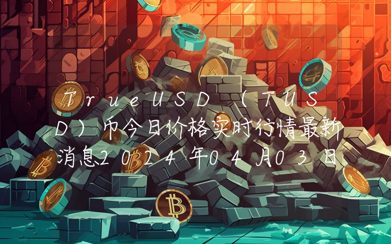 TrueUSD (TUSD)币今日价格实时行情最新消息2024年04月03日