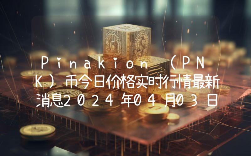 Pinakion (PNK)币今日价格实时行情最新消息2024年04月03日