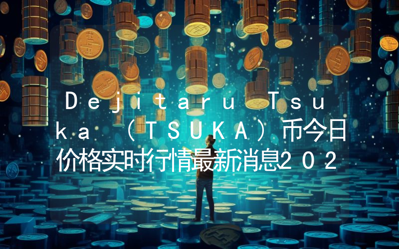 Dejitaru Tsuka (TSUKA)币今日价格实时行情最新消息2024年04月03日