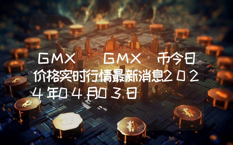 GMX (GMX)币今日价格实时行情最新消息2024年04月03日