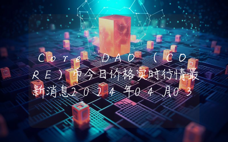 Core DAO (CORE)币今日价格实时行情最新消息2024年04月03日