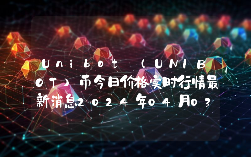 Unibot (UNIBOT)币今日价格实时行情最新消息2024年04月03日