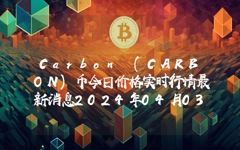 Carbon (CARBON)币今日价格实时行情最新消息2024年04月03日