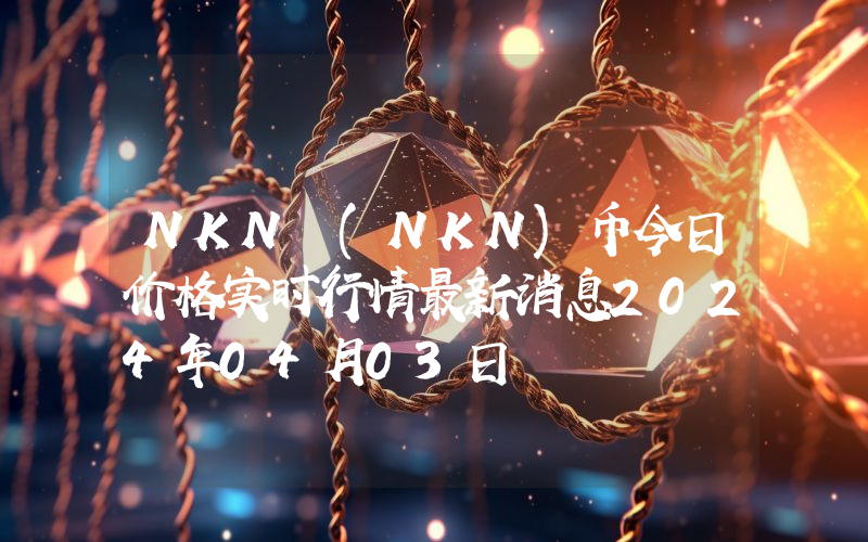 NKN (NKN)币今日价格实时行情最新消息2024年04月03日