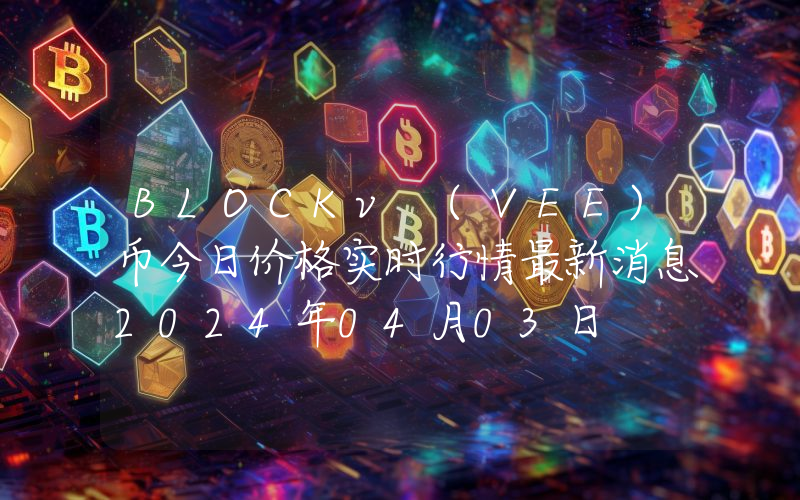 BLOCKv (VEE)币今日价格实时行情最新消息2024年04月03日