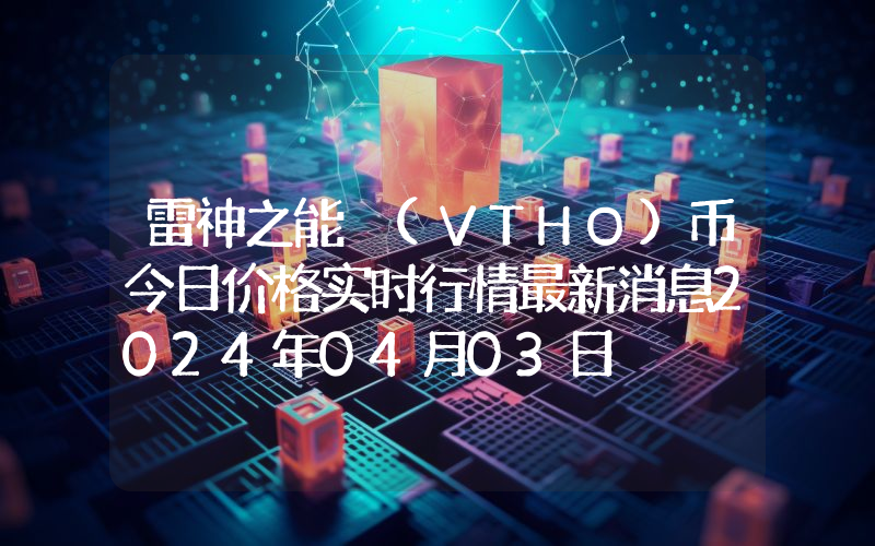 雷神之能 (VTHO)币今日价格实时行情最新消息2024年04月03日