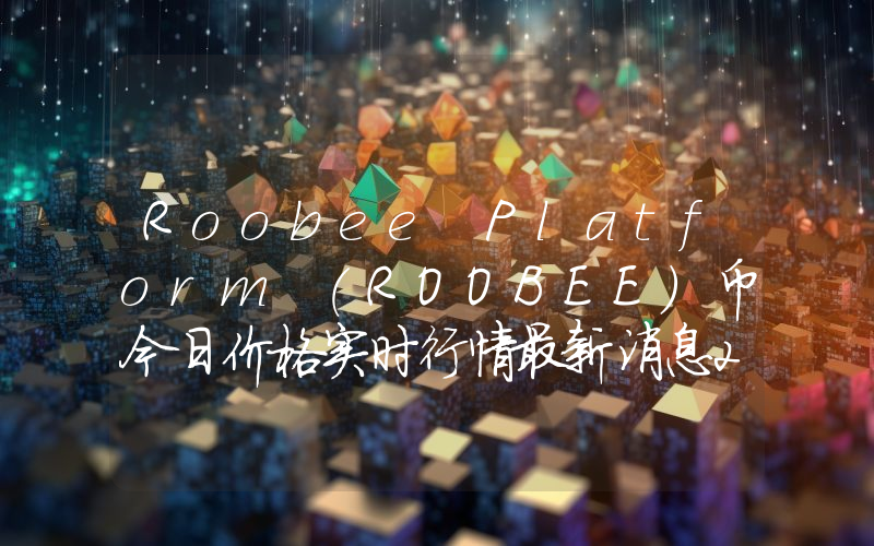 Roobee Platform (ROOBEE)币今日价格实时行情最新消息2024年04月03日