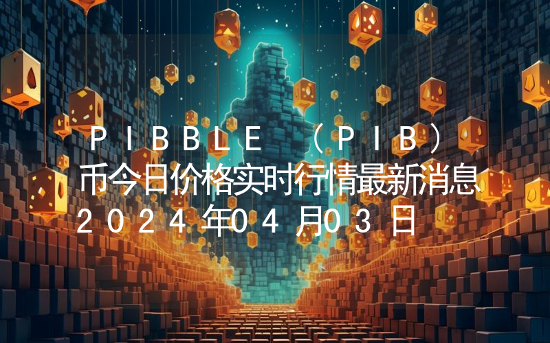 PIBBLE (PIB)币今日价格实时行情最新消息2024年04月03日