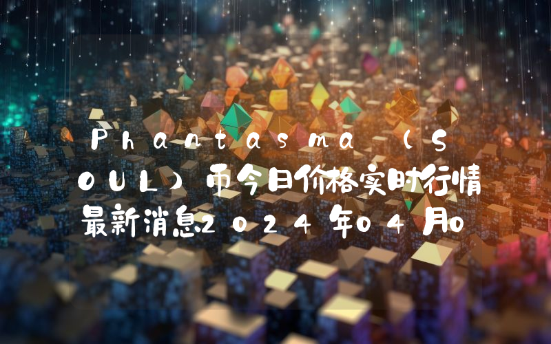 Phantasma (SOUL)币今日价格实时行情最新消息2024年04月03日