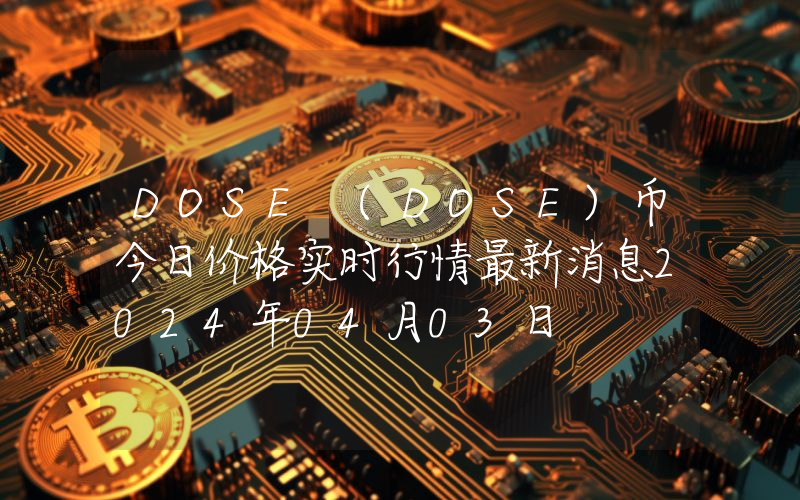 DOSE (DOSE)币今日价格实时行情最新消息2024年04月03日