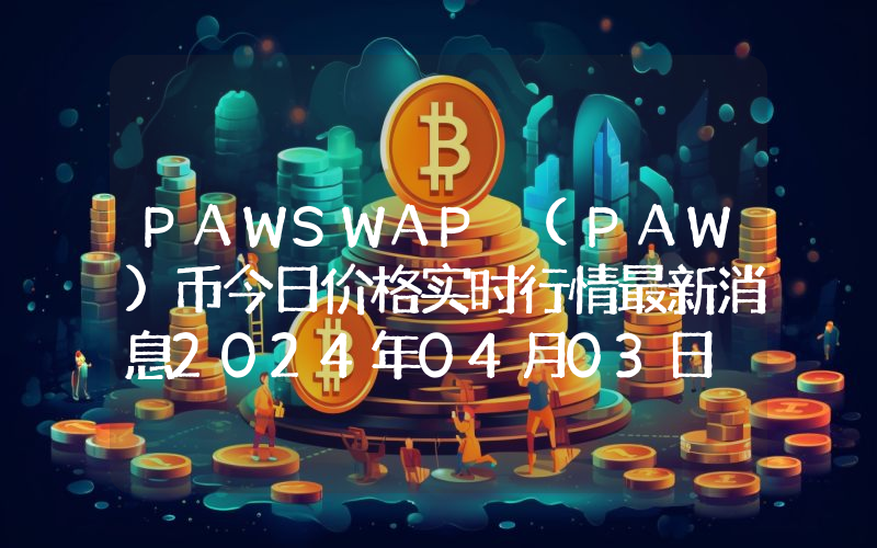 PAWSWAP (PAW)币今日价格实时行情最新消息2024年04月03日