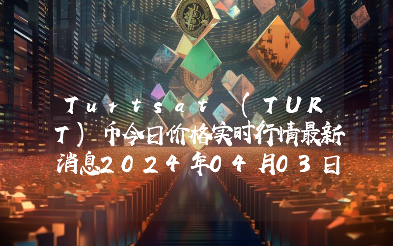 Turtsat (TURT)币今日价格实时行情最新消息2024年04月03日