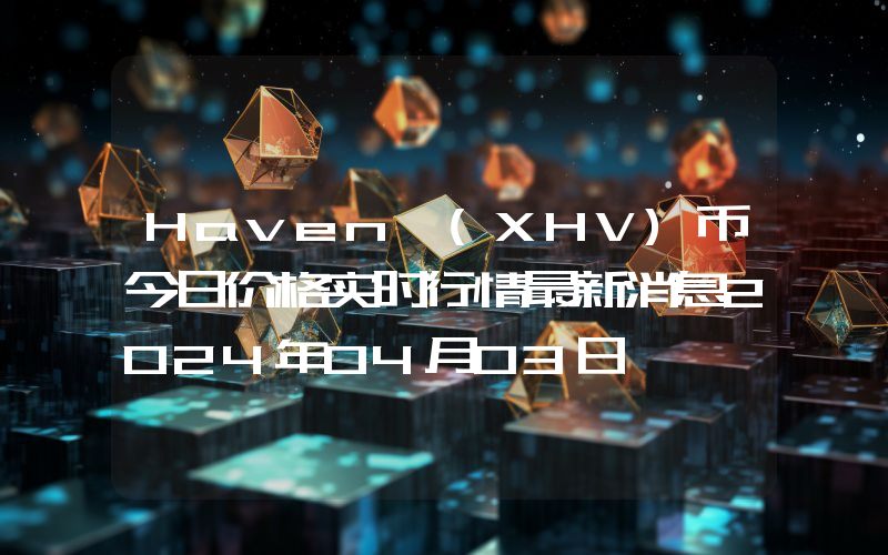 Haven (XHV)币今日价格实时行情最新消息2024年04月03日