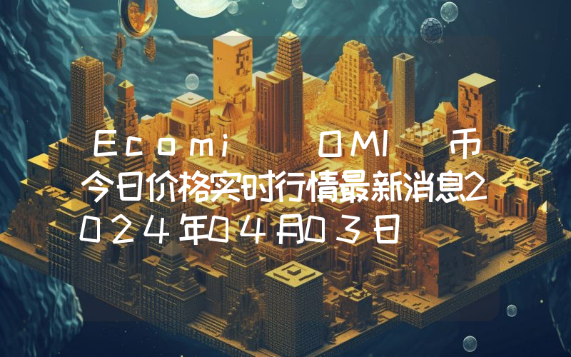 Ecomi (OMI)币今日价格实时行情最新消息2024年04月03日