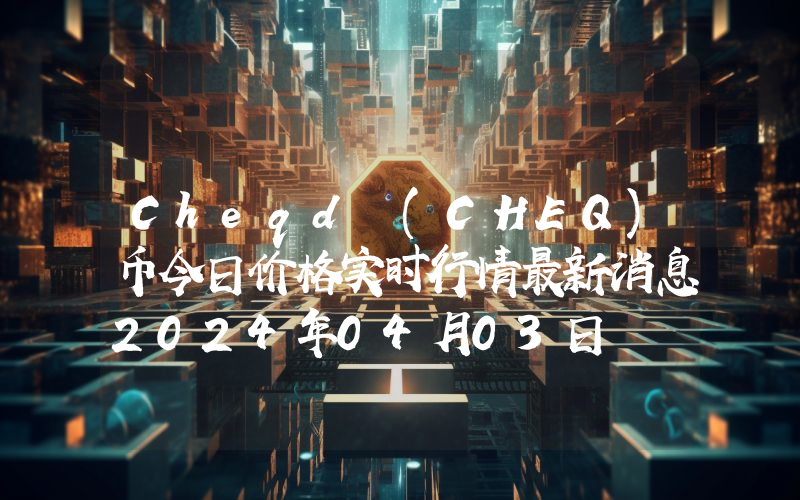 Cheqd (CHEQ)币今日价格实时行情最新消息2024年04月03日