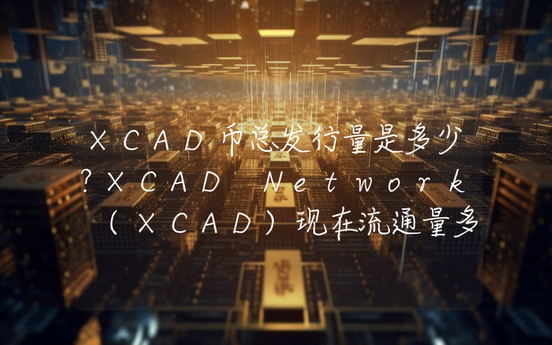 XCAD币总发行量是多少？XCAD Network (XCAD)现在流通量多少？
