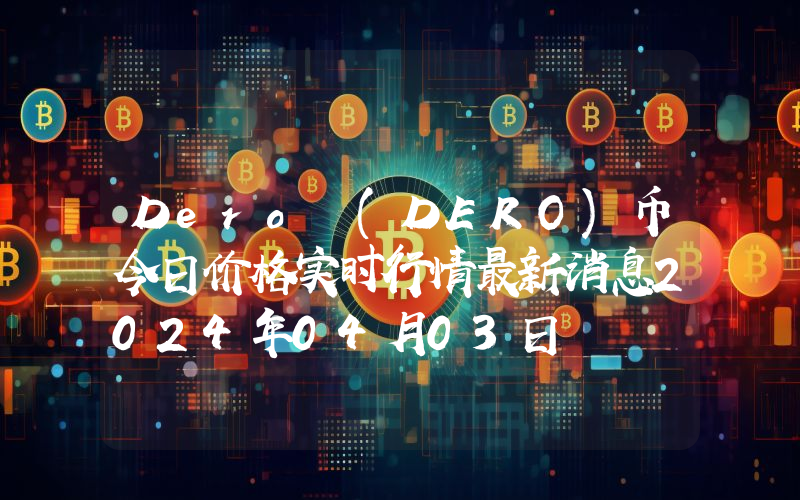 Dero (DERO)币今日价格实时行情最新消息2024年04月03日