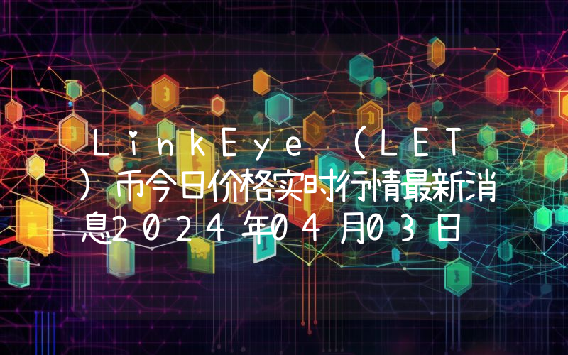 LinkEye (LET)币今日价格实时行情最新消息2024年04月03日
