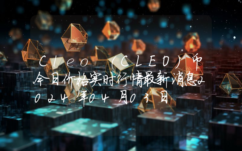 Cleo (CLEO)币今日价格实时行情最新消息2024年04月03日